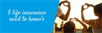 5 life insurance need to know's 5 life insurance need to know's