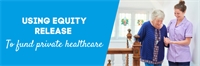 Using equity release to fund private healthcare Using equity release to fund private healthcare