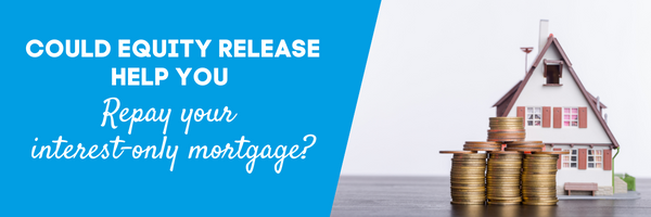 Could Equity Release help you repay your interest-only mortgage? 